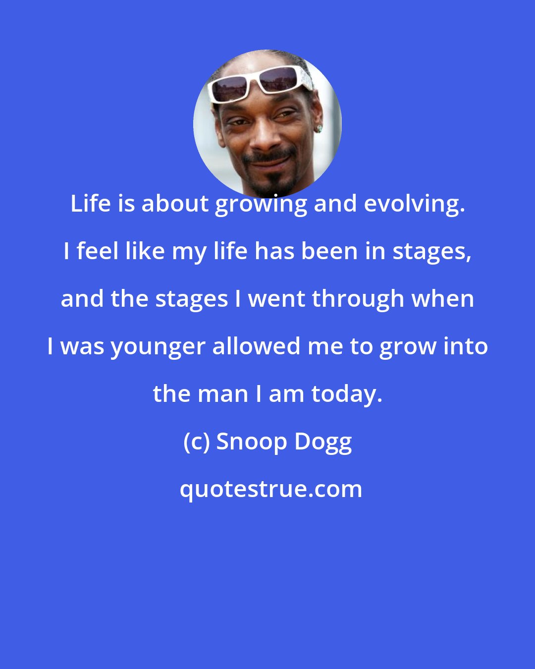 Snoop Dogg: Life is about growing and evolving. I feel like my life has been in stages, and the stages I went through when I was younger allowed me to grow into the man I am today.