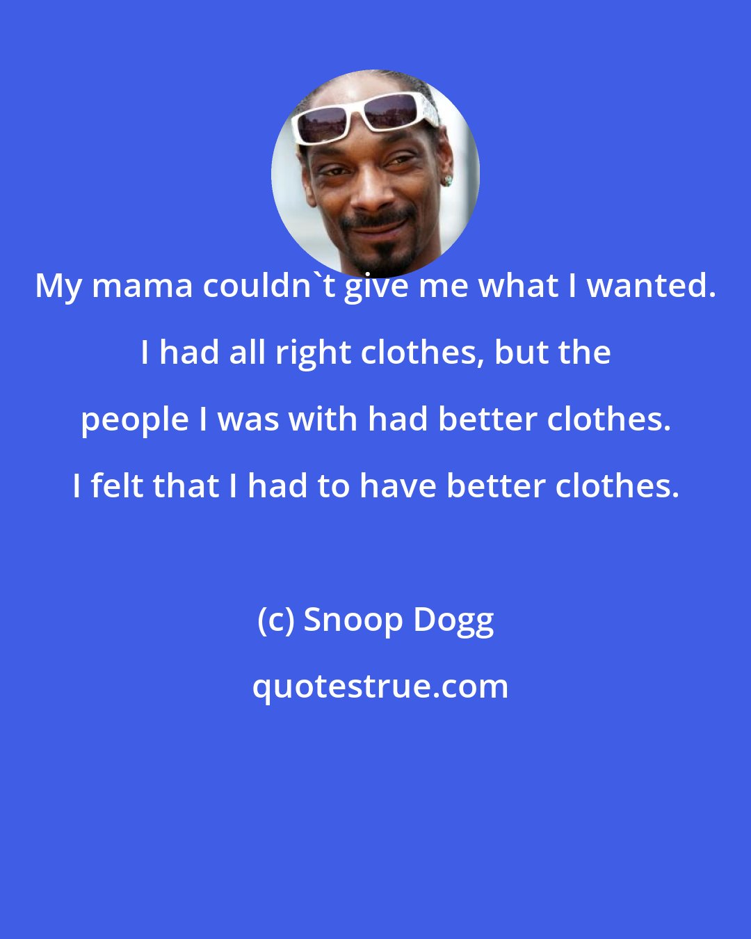 Snoop Dogg: My mama couldn't give me what I wanted. I had all right clothes, but the people I was with had better clothes. I felt that I had to have better clothes.