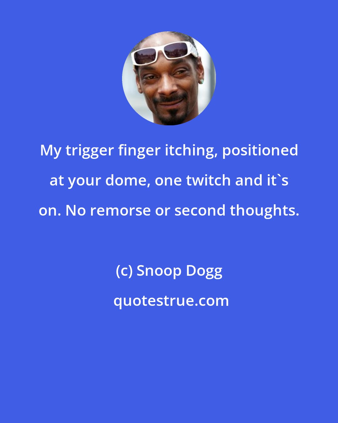 Snoop Dogg: My trigger finger itching, positioned at your dome, one twitch and it's on. No remorse or second thoughts.