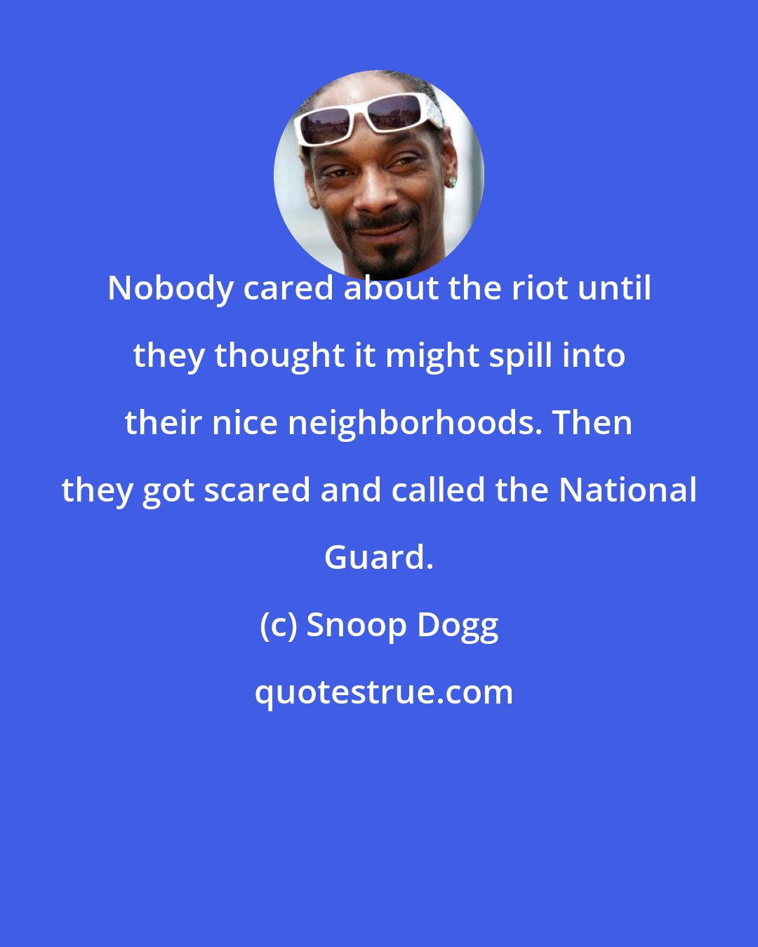 Snoop Dogg: Nobody cared about the riot until they thought it might spill into their nice neighborhoods. Then they got scared and called the National Guard.