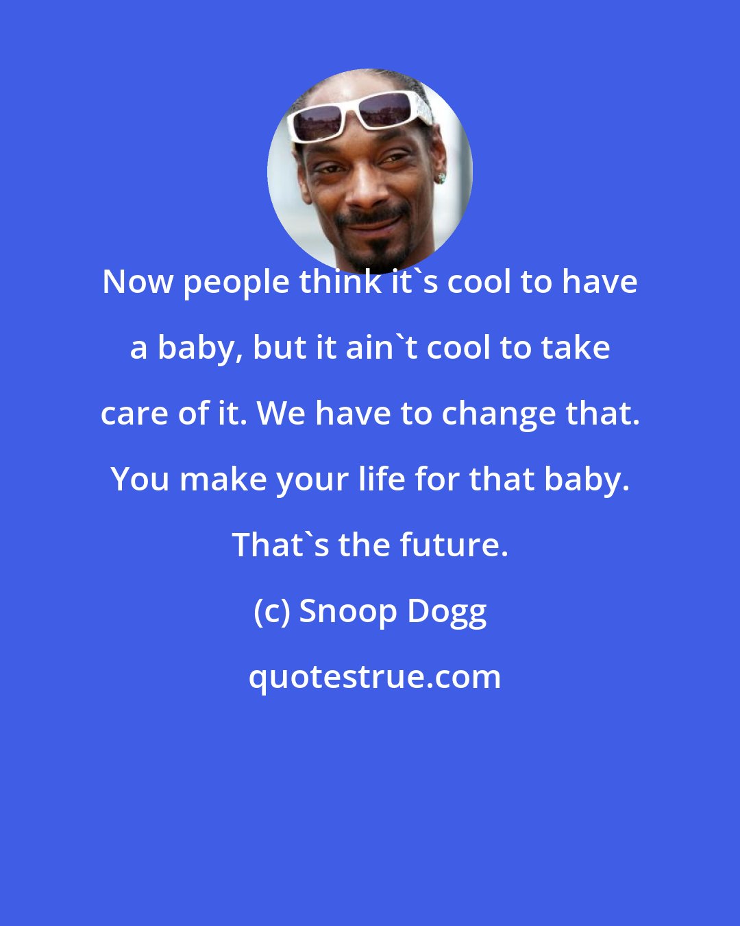 Snoop Dogg: Now people think it's cool to have a baby, but it ain't cool to take care of it. We have to change that. You make your life for that baby. That's the future.