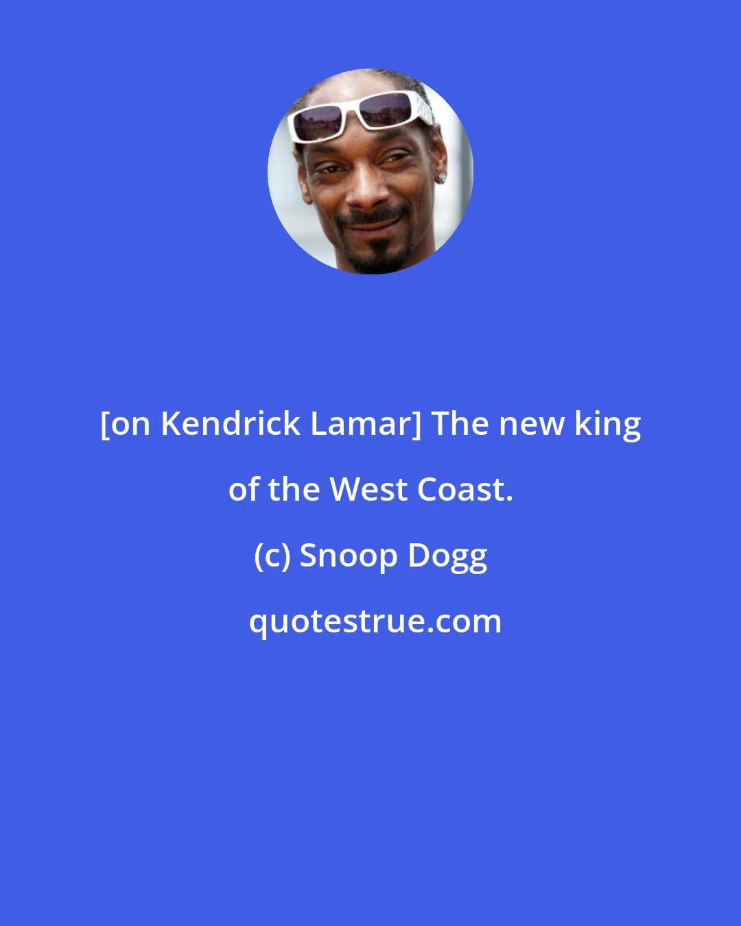 Snoop Dogg: [on Kendrick Lamar] The new king of the West Coast.