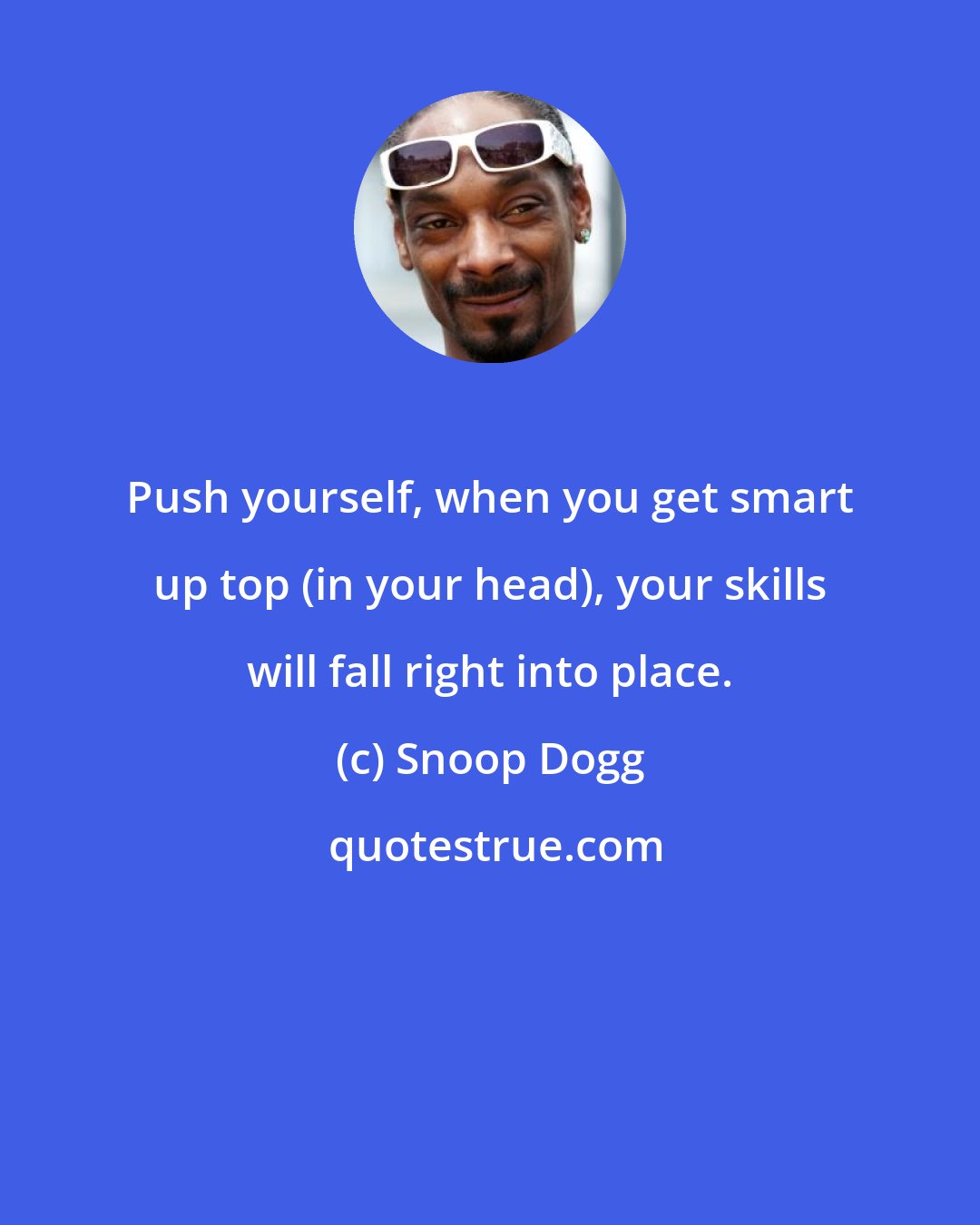 Snoop Dogg: Push yourself, when you get smart up top (in your head), your skills will fall right into place.