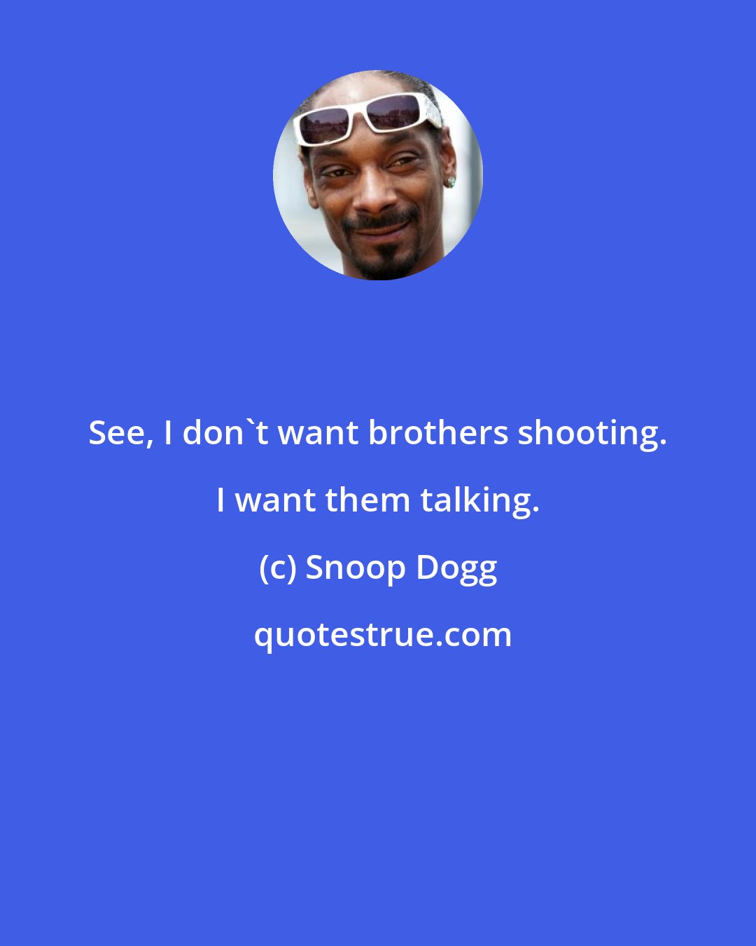 Snoop Dogg: See, I don't want brothers shooting. I want them talking.