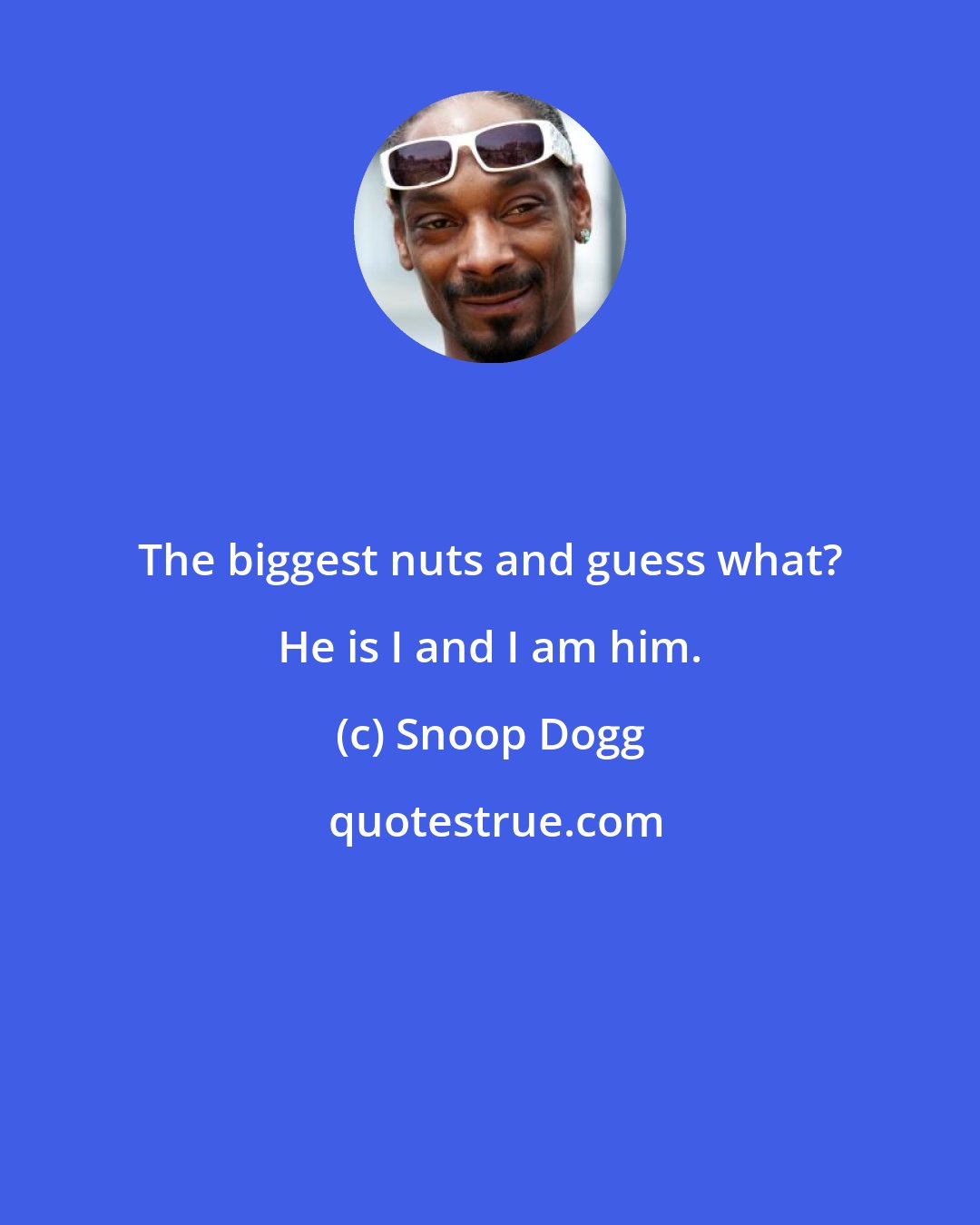 Snoop Dogg: The biggest nuts and guess what? He is I and I am him.