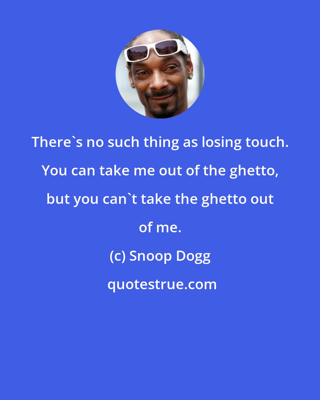 Snoop Dogg: There's no such thing as losing touch. You can take me out of the ghetto, but you can't take the ghetto out of me.