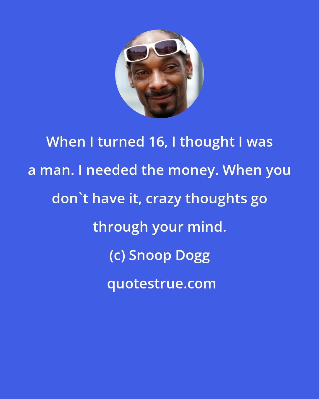 Snoop Dogg: When I turned 16, I thought I was a man. I needed the money. When you don't have it, crazy thoughts go through your mind.