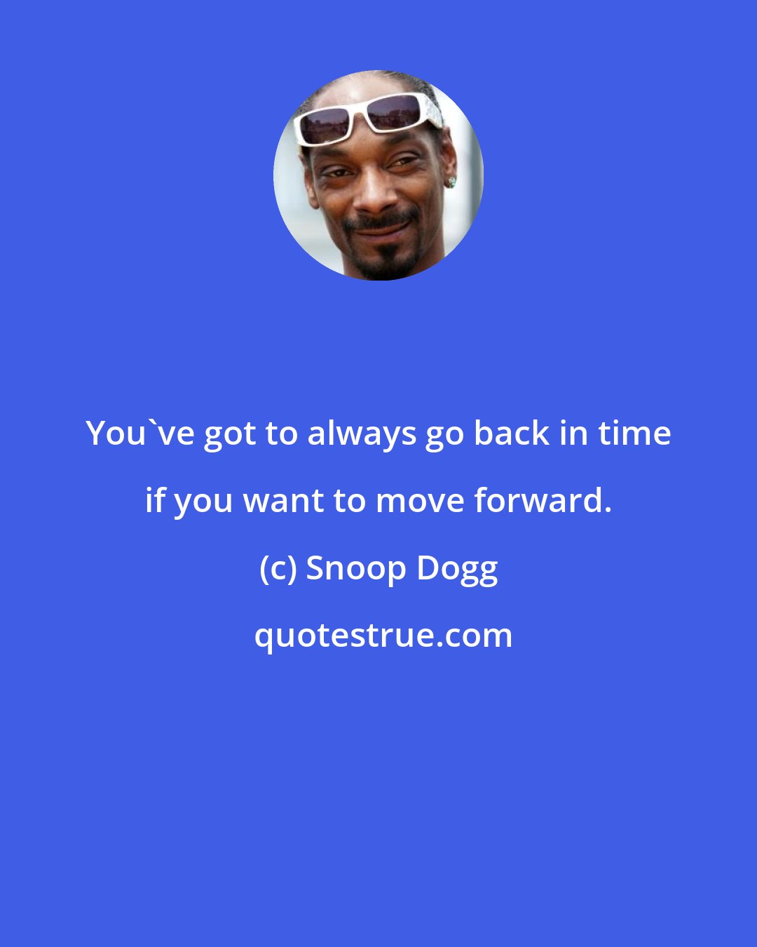 Snoop Dogg: You've got to always go back in time if you want to move forward.