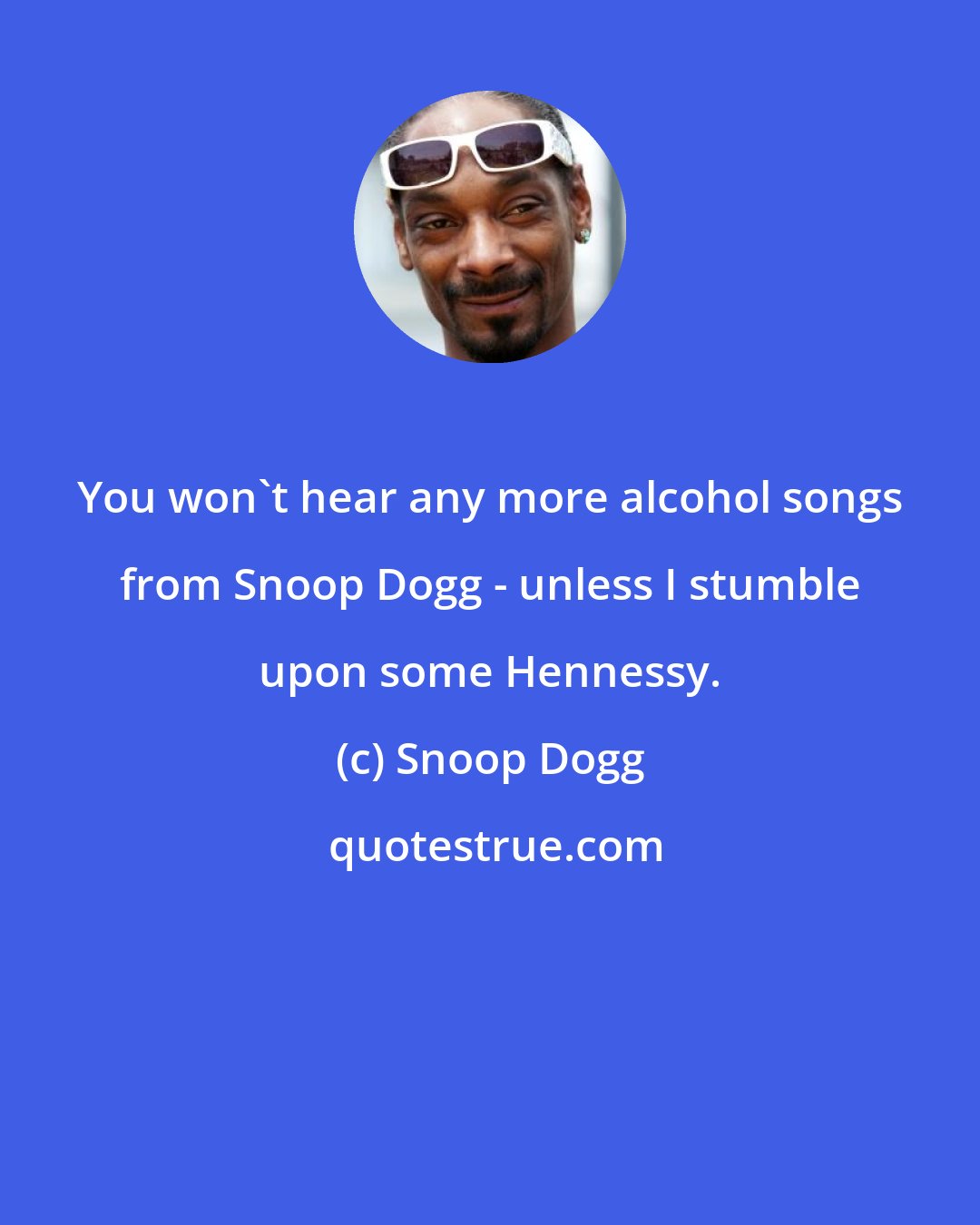 Snoop Dogg: You won't hear any more alcohol songs from Snoop Dogg - unless I stumble upon some Hennessy.