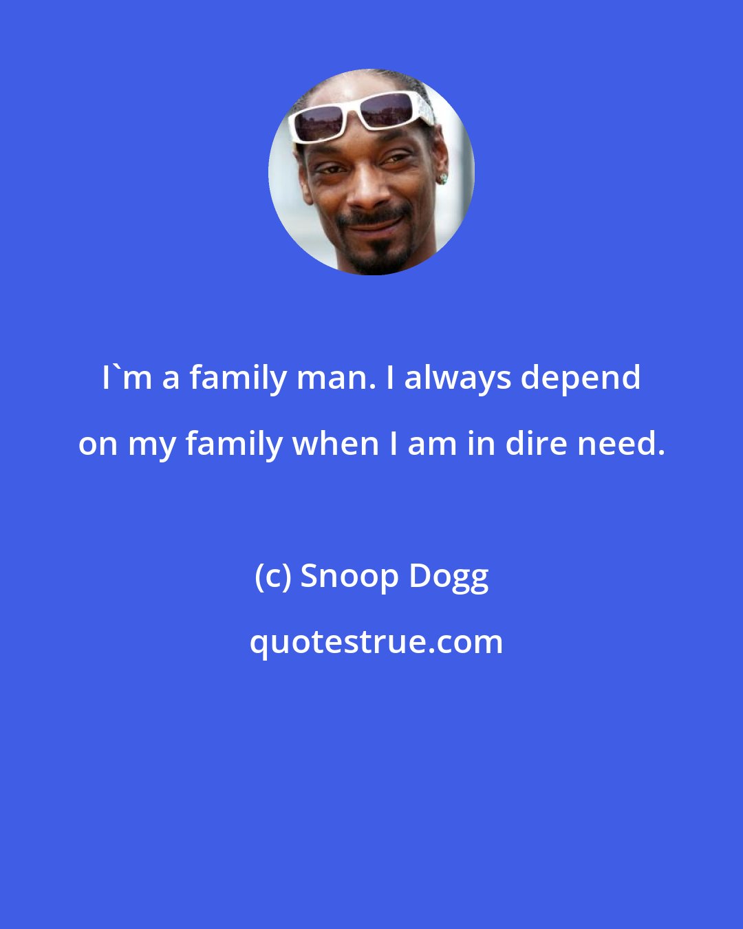 Snoop Dogg: I'm a family man. I always depend on my family when I am in dire need.