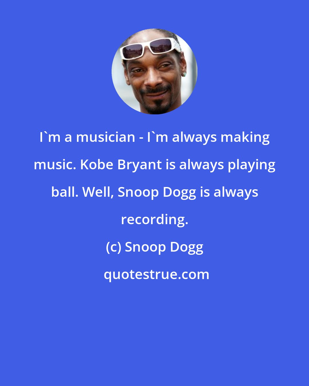 Snoop Dogg: I'm a musician - I'm always making music. Kobe Bryant is always playing ball. Well, Snoop Dogg is always recording.