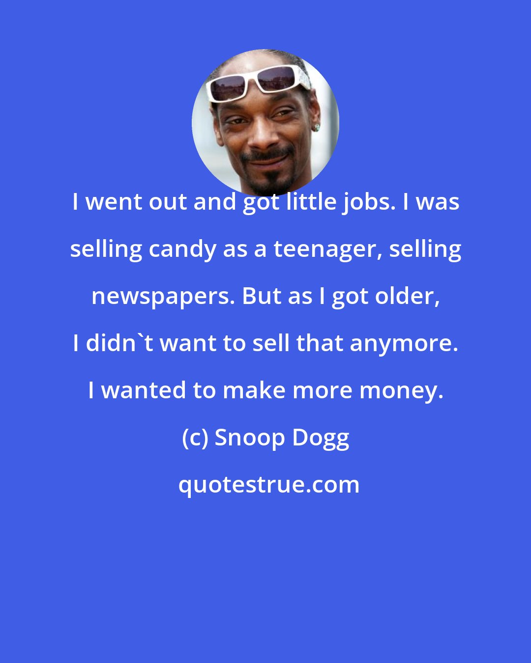 Snoop Dogg: I went out and got little jobs. I was selling candy as a teenager, selling newspapers. But as I got older, I didn't want to sell that anymore. I wanted to make more money.