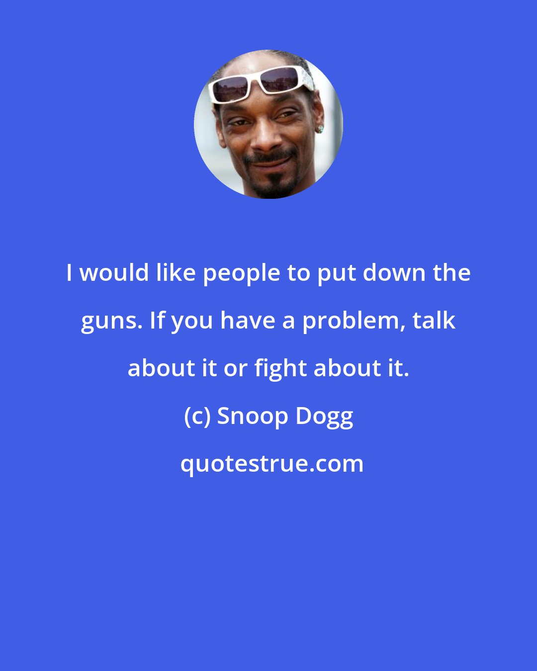 Snoop Dogg: I would like people to put down the guns. If you have a problem, talk about it or fight about it.