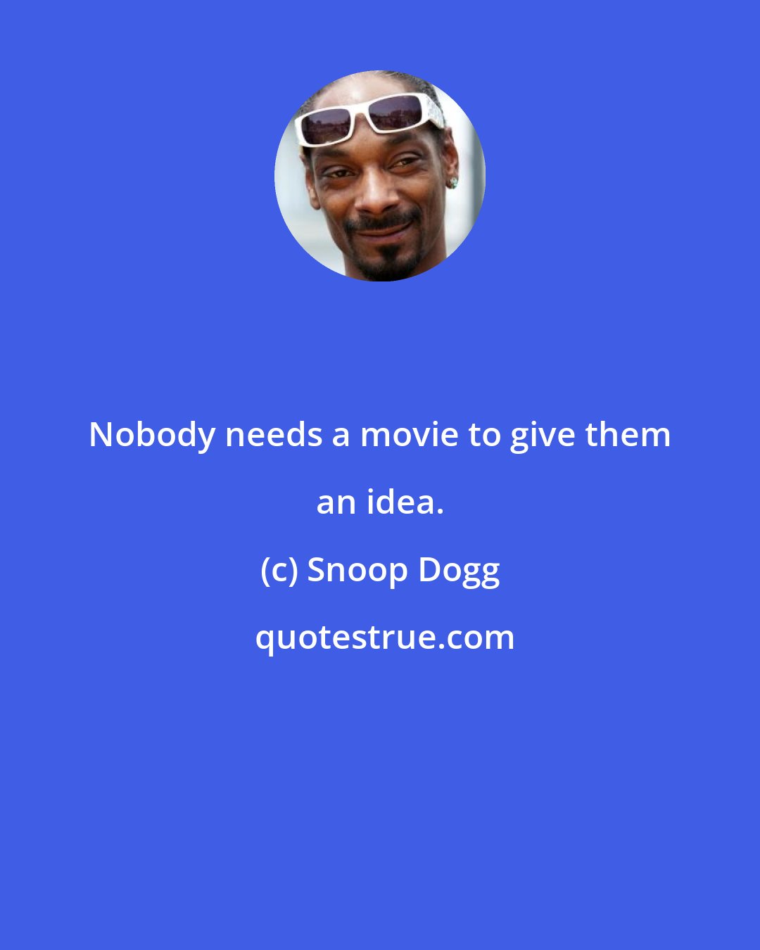 Snoop Dogg: Nobody needs a movie to give them an idea.