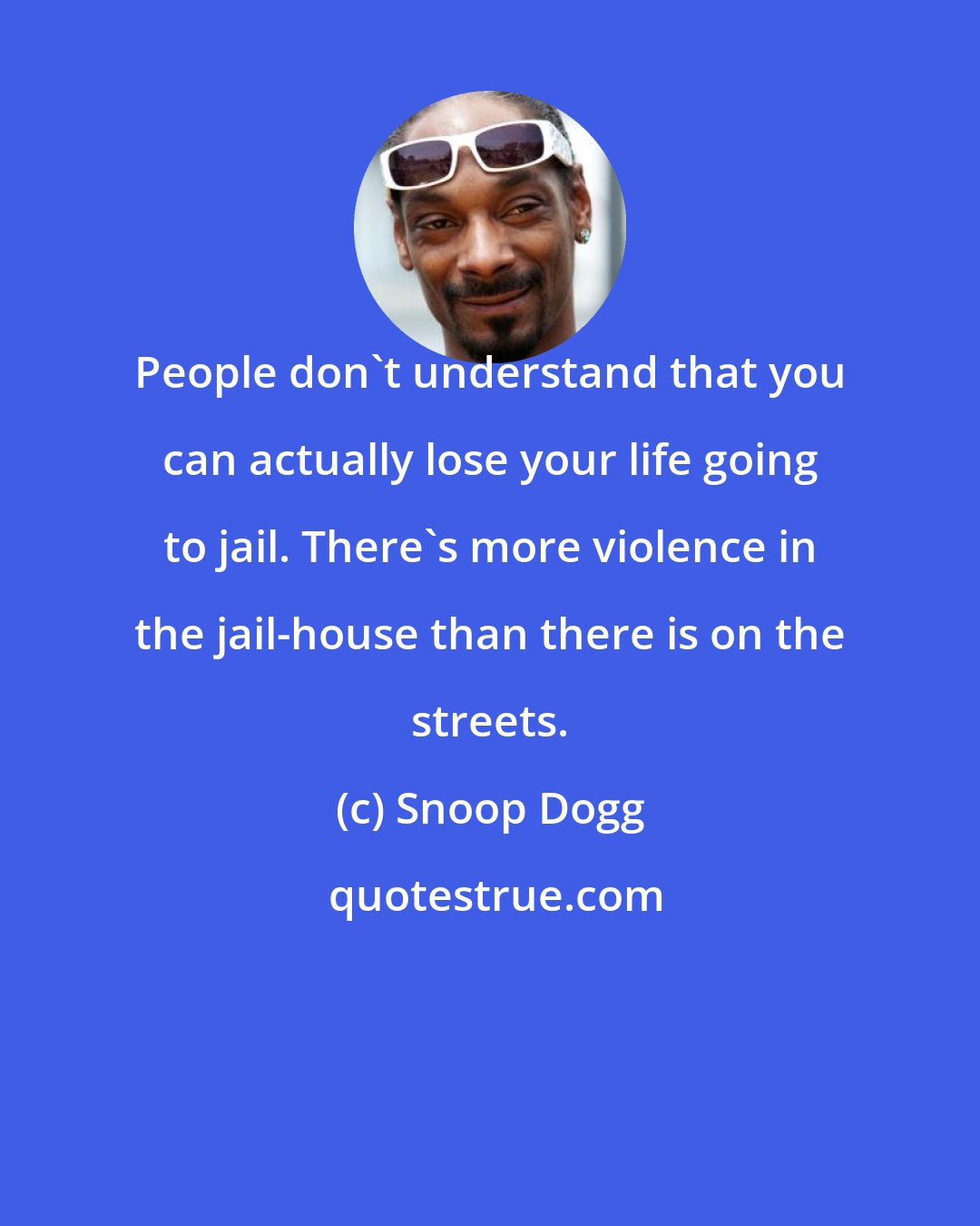 Snoop Dogg: People don't understand that you can actually lose your life going to jail. There's more violence in the jail-house than there is on the streets.