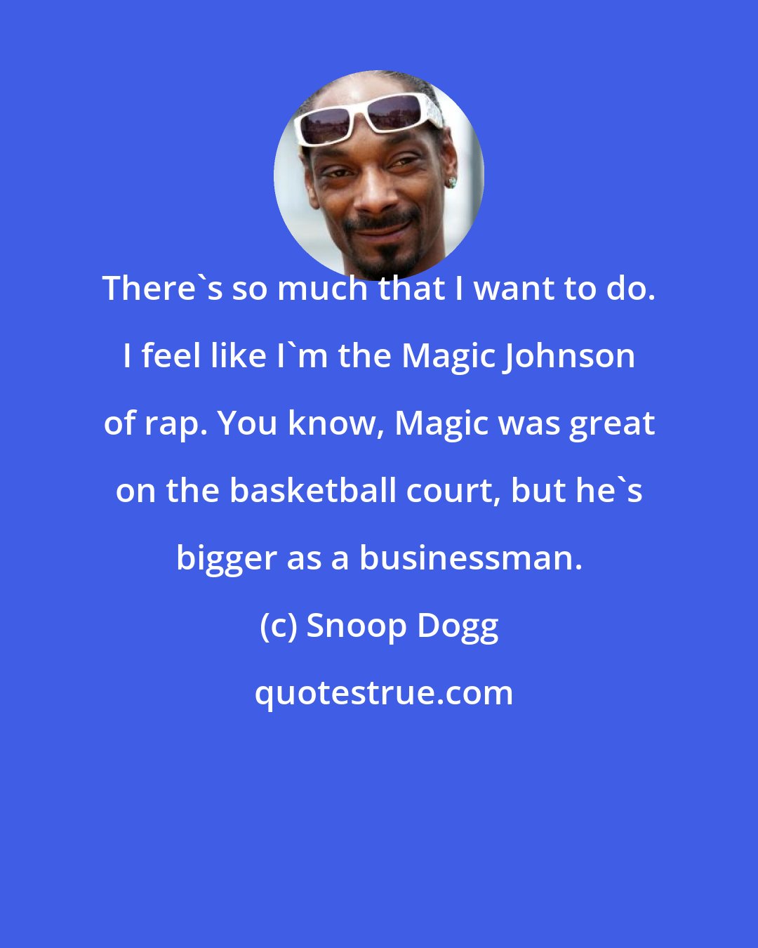 Snoop Dogg: There's so much that I want to do. I feel like I'm the Magic Johnson of rap. You know, Magic was great on the basketball court, but he's bigger as a businessman.