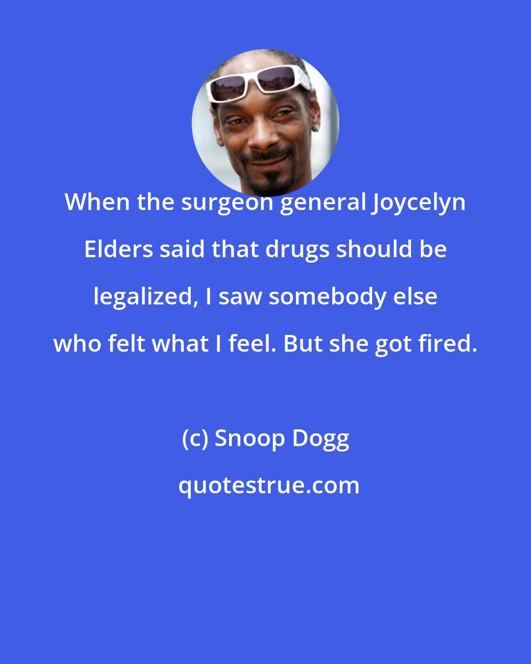 Snoop Dogg: When the surgeon general Joycelyn Elders said that drugs should be legalized, I saw somebody else who felt what I feel. But she got fired.