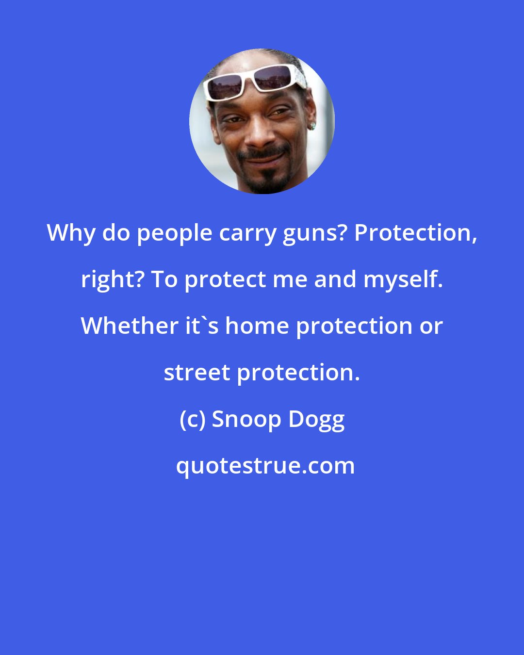 Snoop Dogg: Why do people carry guns? Protection, right? To protect me and myself. Whether it's home protection or street protection.