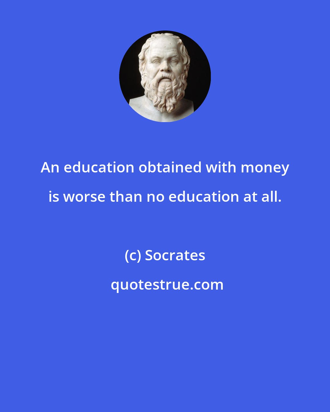 Socrates: An education obtained with money is worse than no education at all.