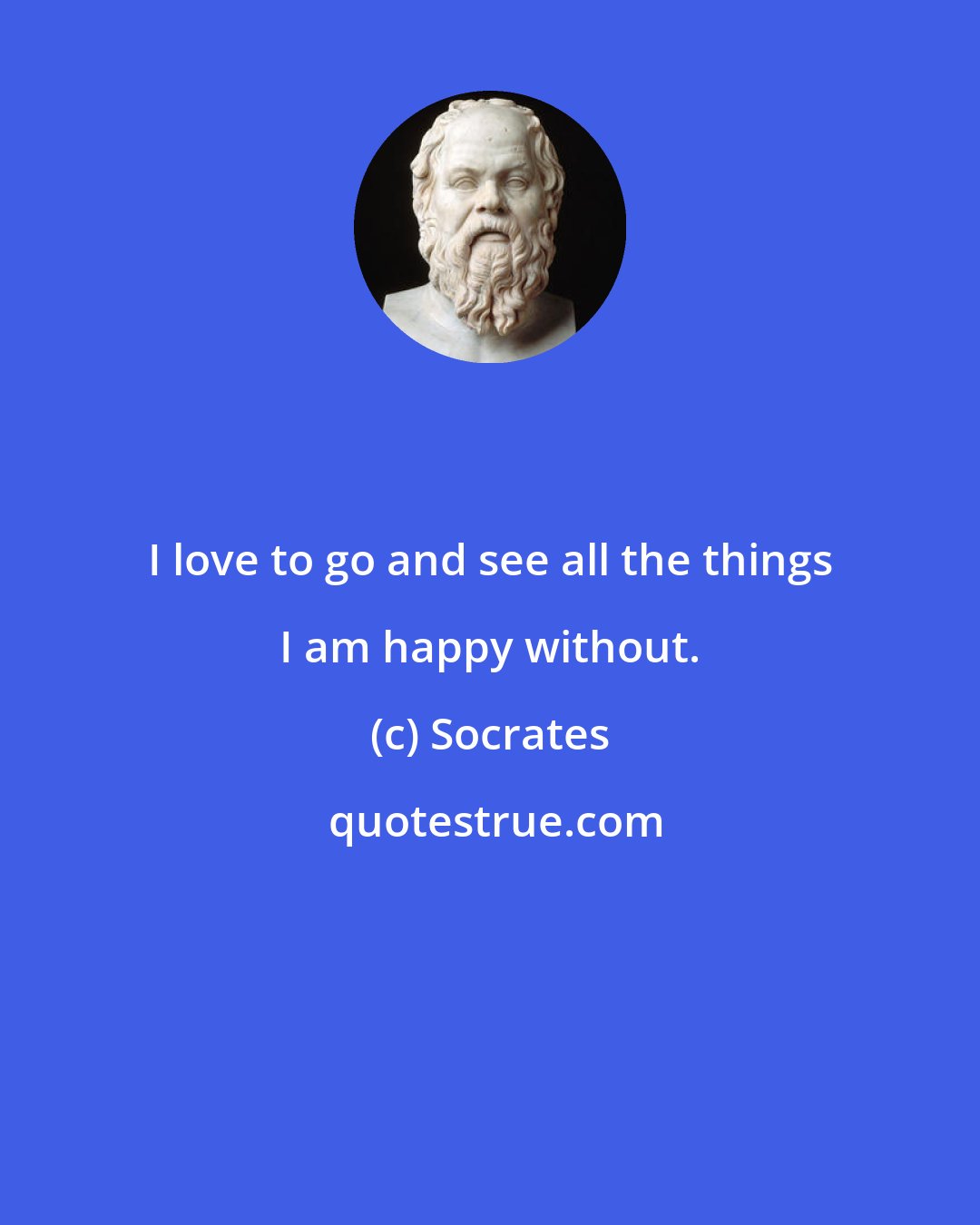 Socrates: I love to go and see all the things I am happy without.