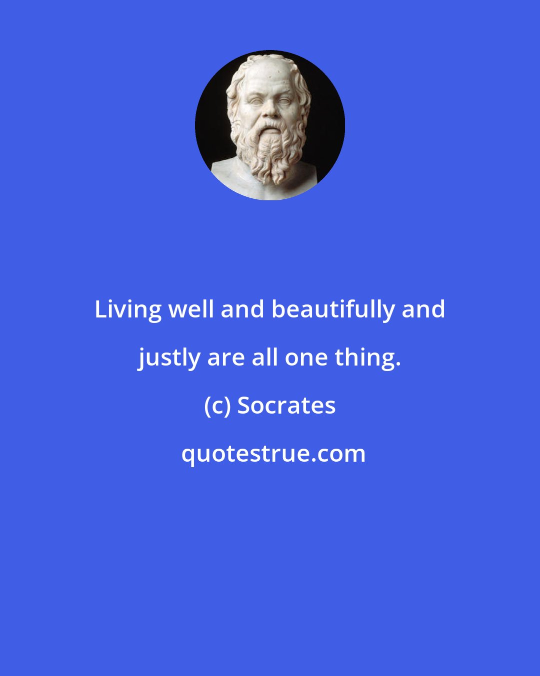 Socrates: Living well and beautifully and justly are all one thing.