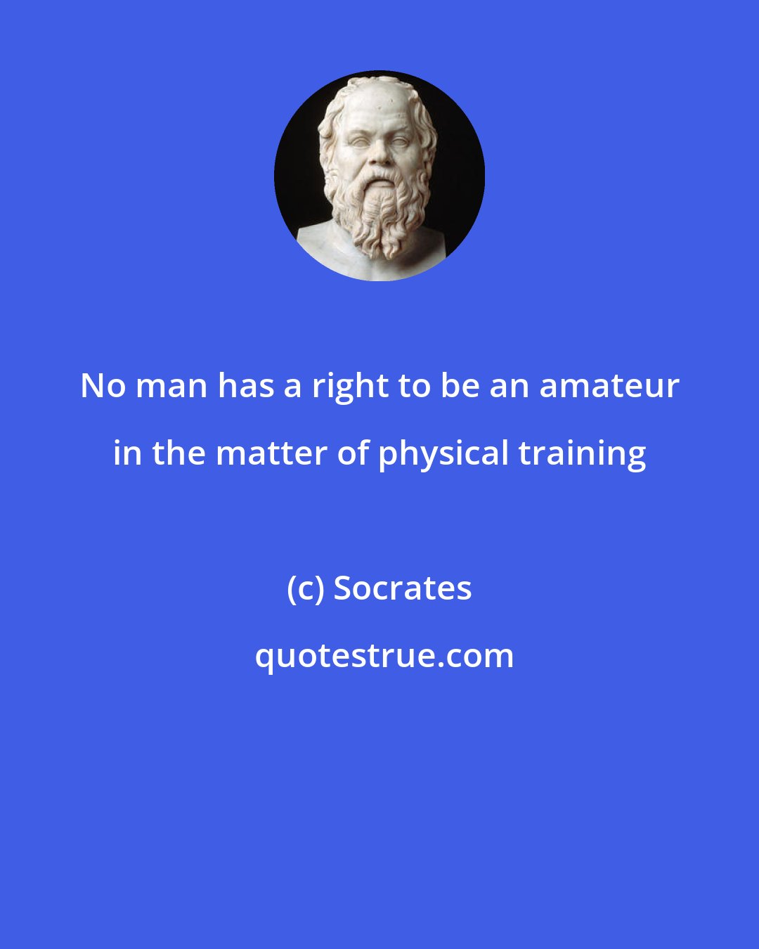 Socrates: No man has a right to be an amateur in the matter of physical training