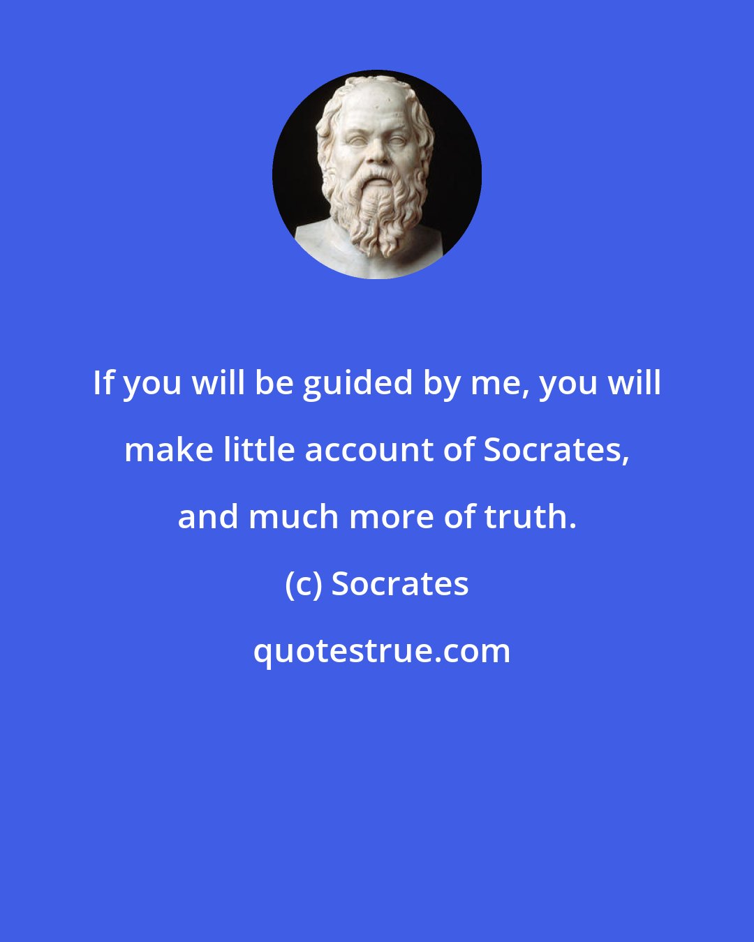 Socrates: If you will be guided by me, you will make little account of Socrates, and much more of truth.