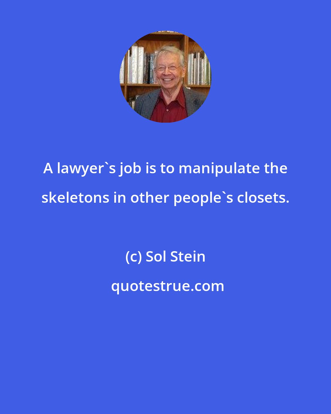 Sol Stein: A lawyer's job is to manipulate the skeletons in other people's closets.