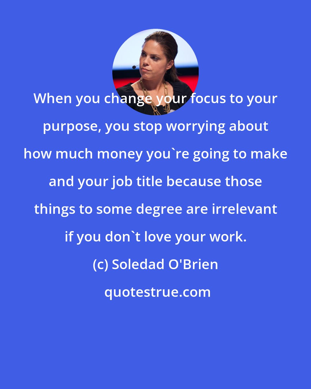 Soledad O'Brien: When you change your focus to your purpose, you stop worrying about how much money you're going to make and your job title because those things to some degree are irrelevant if you don't love your work.