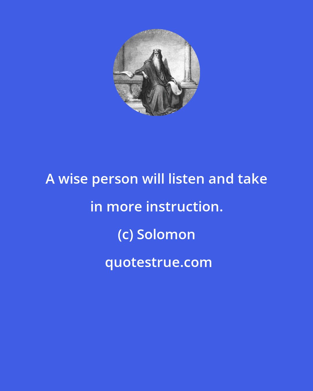 Solomon: A wise person will listen and take in more instruction.
