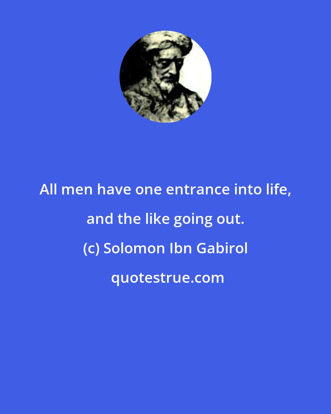 Solomon Ibn Gabirol: All men have one entrance into life, and the like going out.