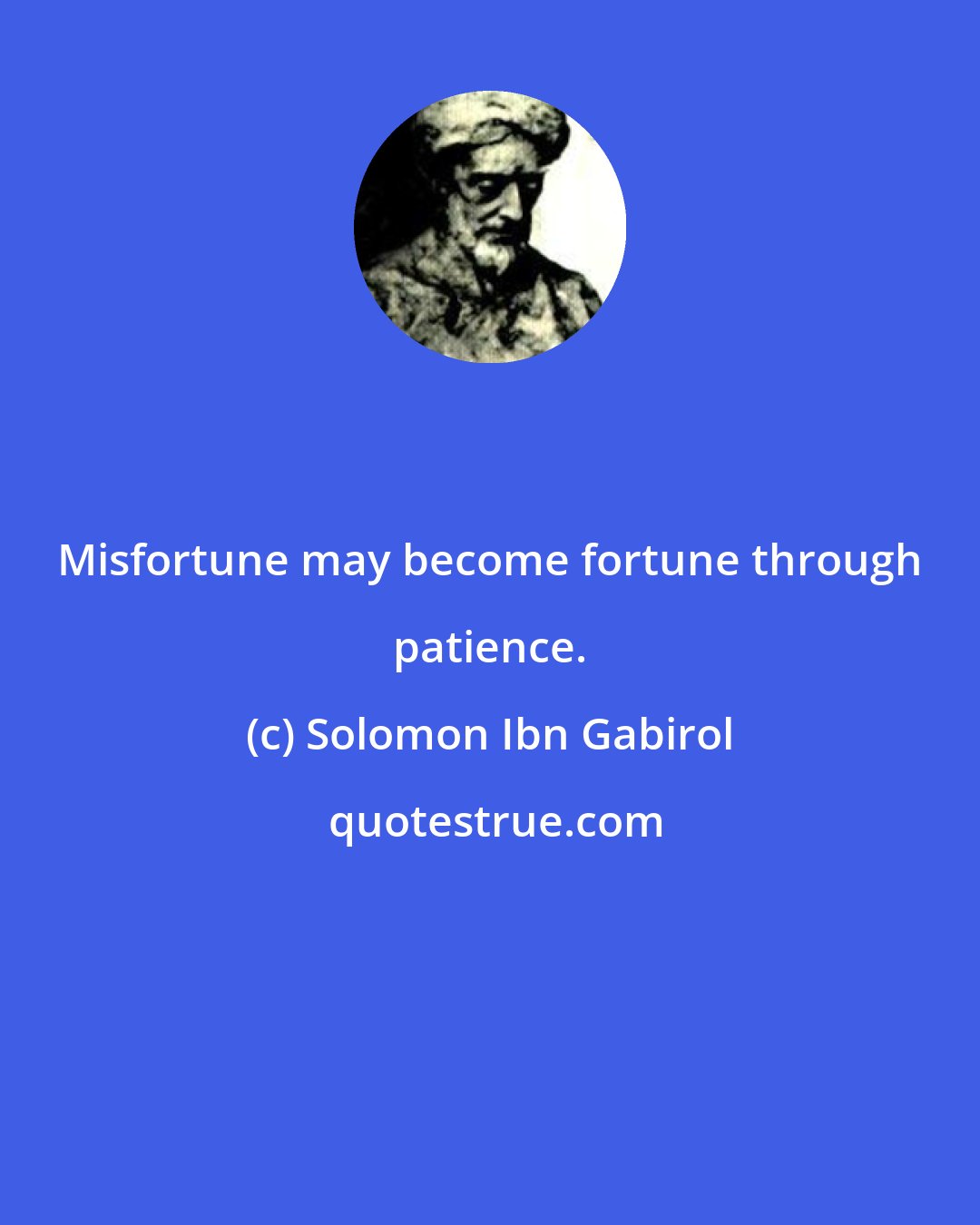 Solomon Ibn Gabirol: Misfortune may become fortune through patience.