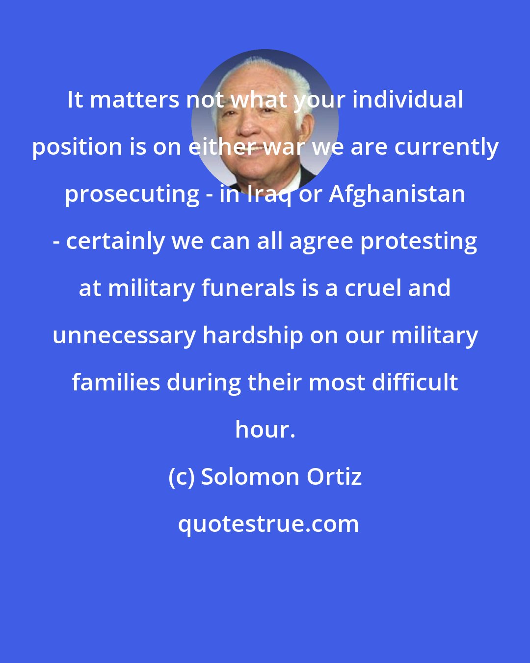 Solomon Ortiz: It matters not what your individual position is on either war we are currently prosecuting - in Iraq or Afghanistan - certainly we can all agree protesting at military funerals is a cruel and unnecessary hardship on our military families during their most difficult hour.