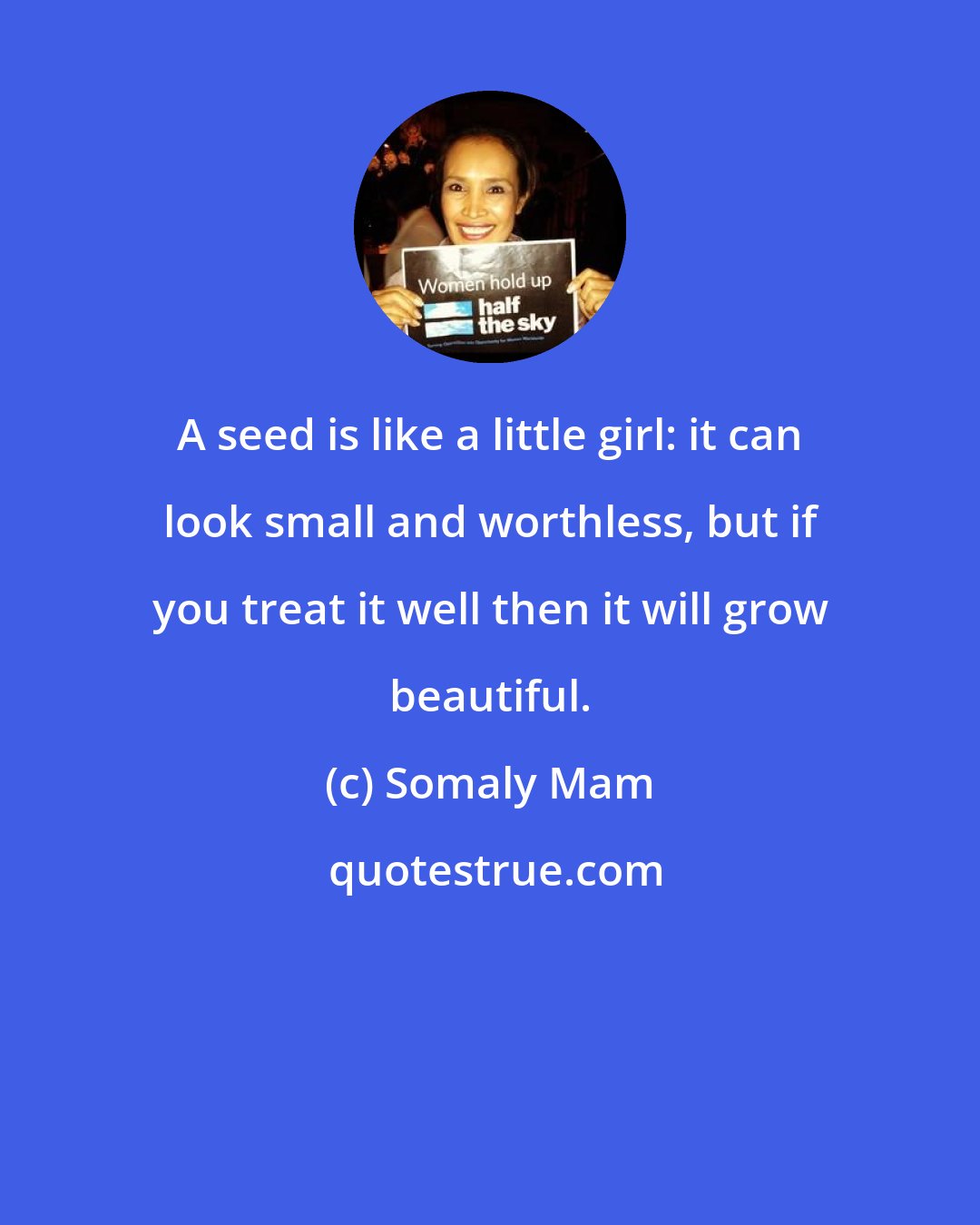 Somaly Mam: A seed is like a little girl: it can look small and worthless, but if you treat it well then it will grow beautiful.