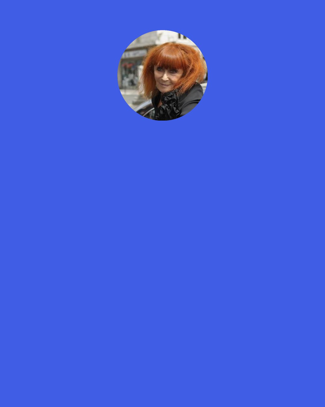 Sonia Rykiel: Fashion is also a form of art, and like every kind of art, it has its own way of expression. In other words, if a dress looks better on a thin girl, on a catwalk, during a very specific moment of time and space then it's represented as part of a "fashion Show". It is after all a "Show" and it has to be understood by people that it is a "show" and not real life.