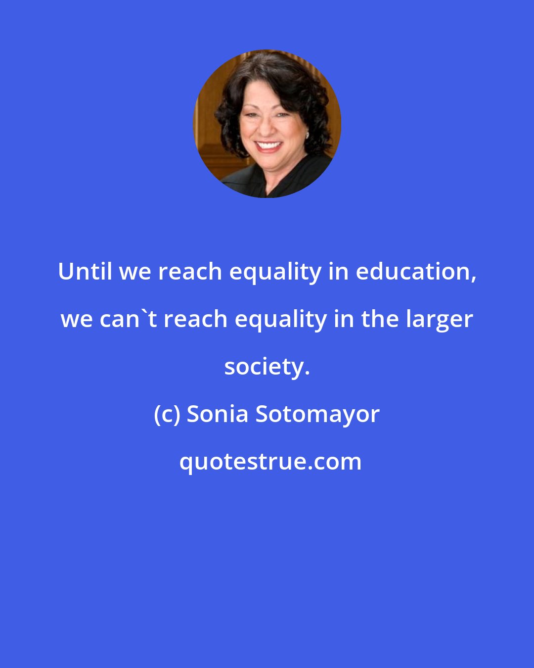 Sonia Sotomayor: Until we reach equality in education, we can't reach equality in the larger society.