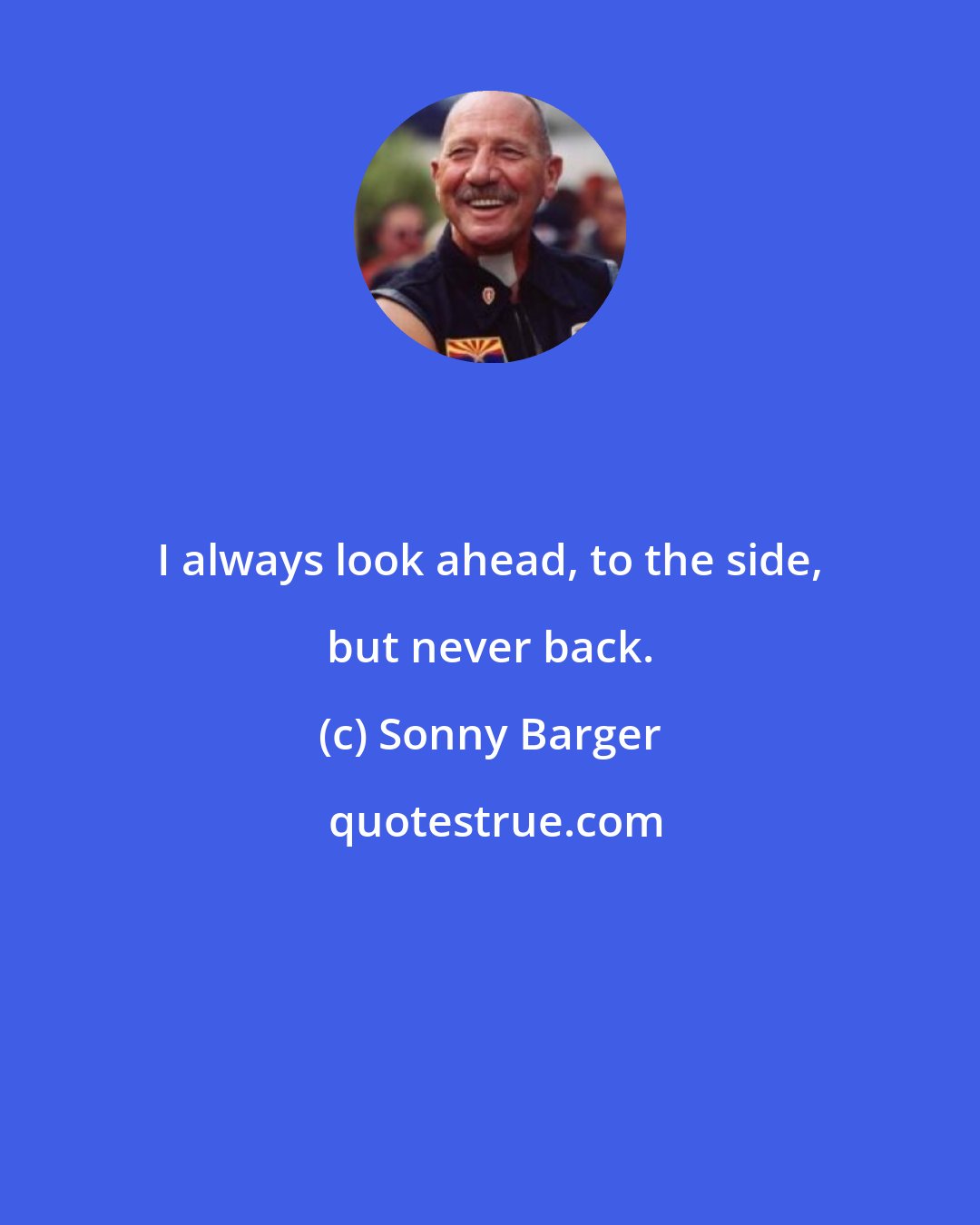 Sonny Barger: I always look ahead, to the side, but never back.
