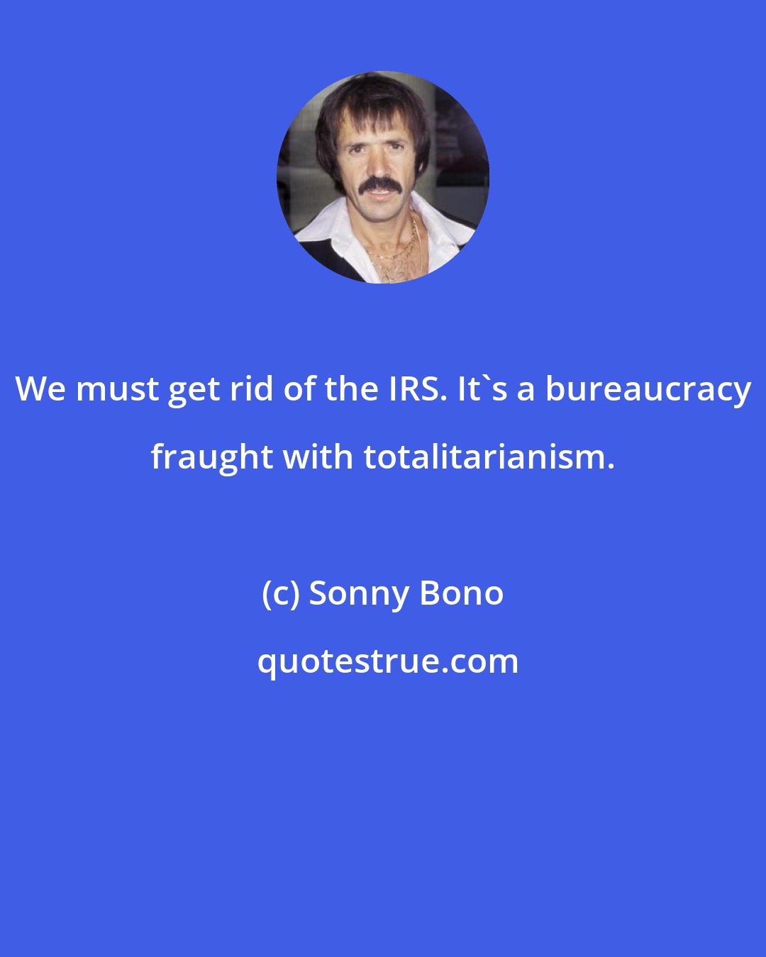 Sonny Bono: We must get rid of the IRS. It's a bureaucracy fraught with totalitarianism.