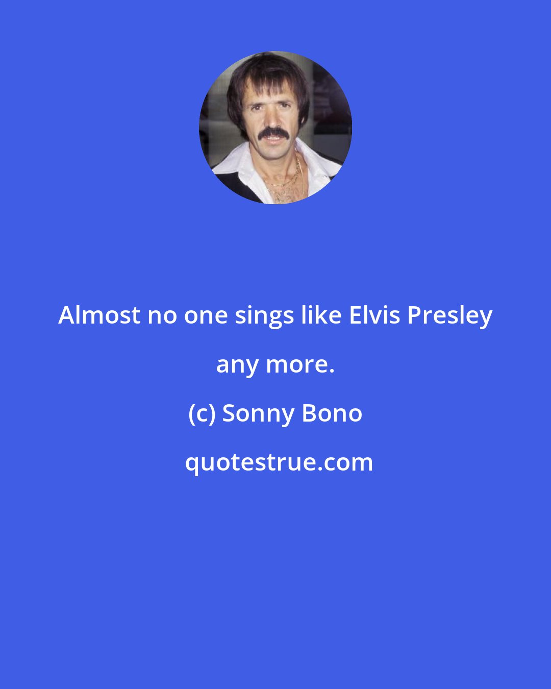 Sonny Bono: Almost no one sings like Elvis Presley any more.
