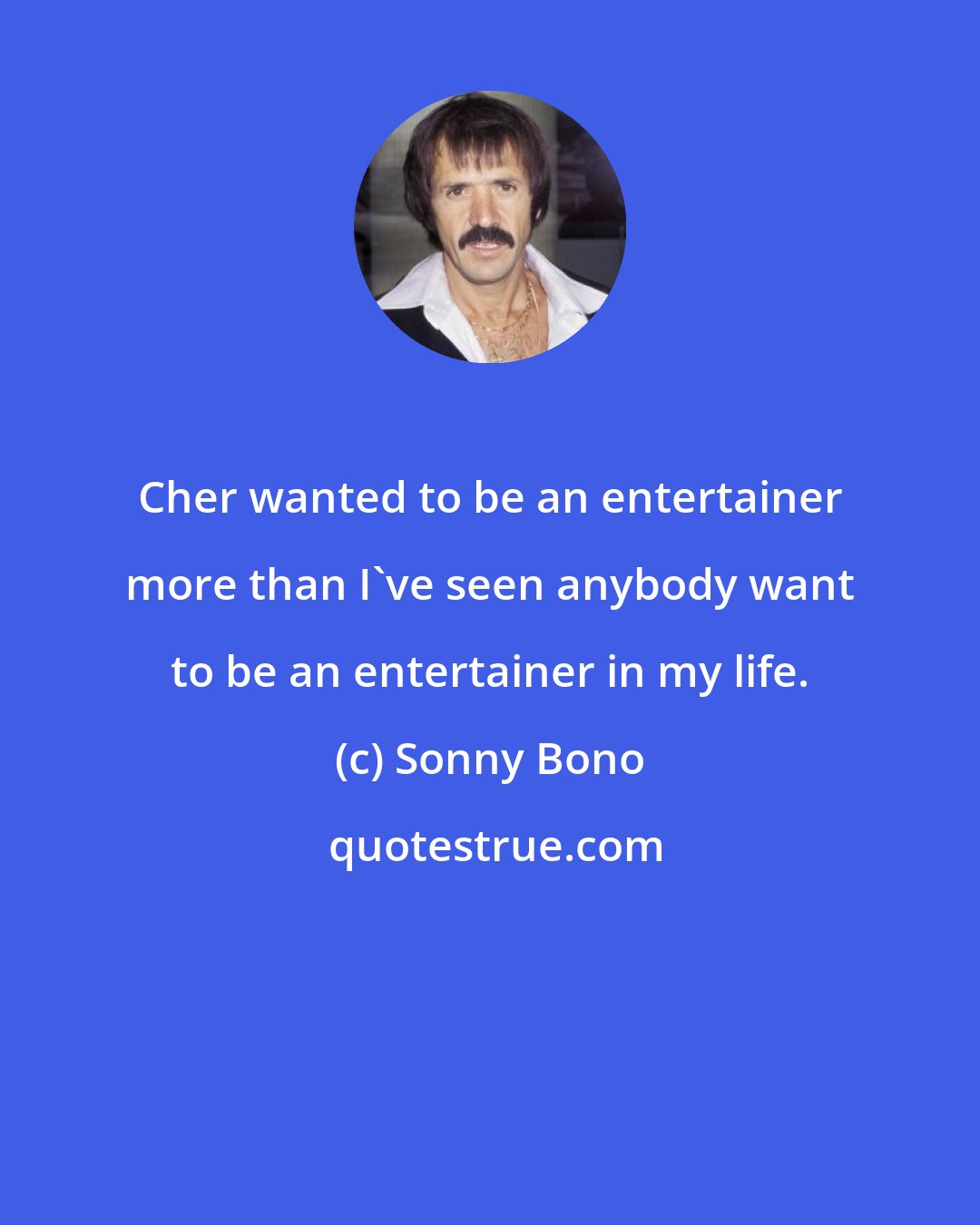 Sonny Bono: Cher wanted to be an entertainer more than I've seen anybody want to be an entertainer in my life.