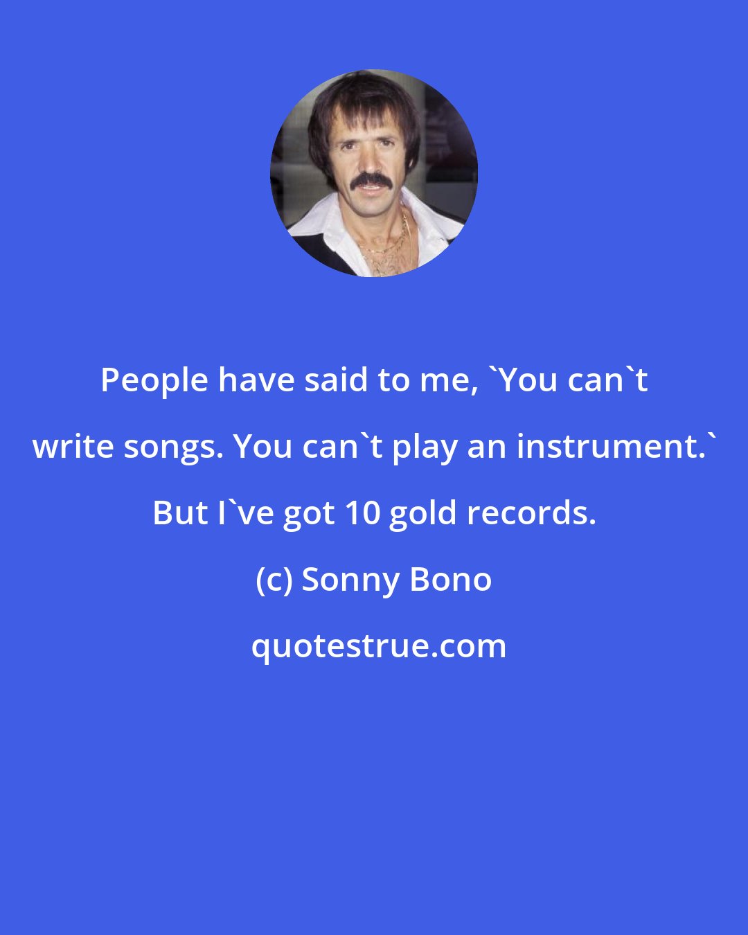 Sonny Bono: People have said to me, 'You can't write songs. You can't play an instrument.' But I've got 10 gold records.