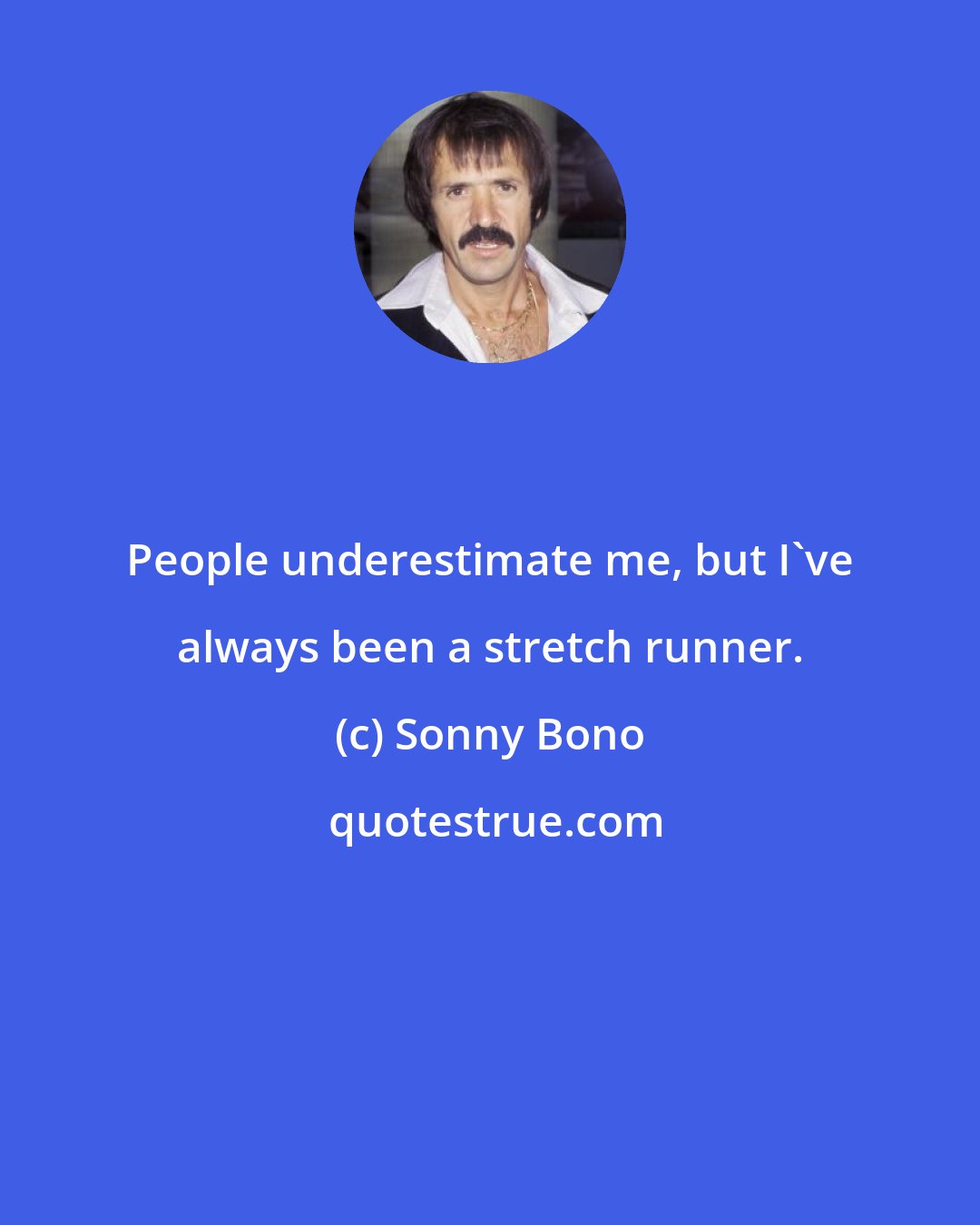 Sonny Bono: People underestimate me, but I've always been a stretch runner.