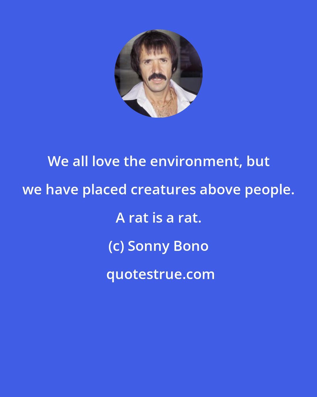 Sonny Bono: We all love the environment, but we have placed creatures above people. A rat is a rat.