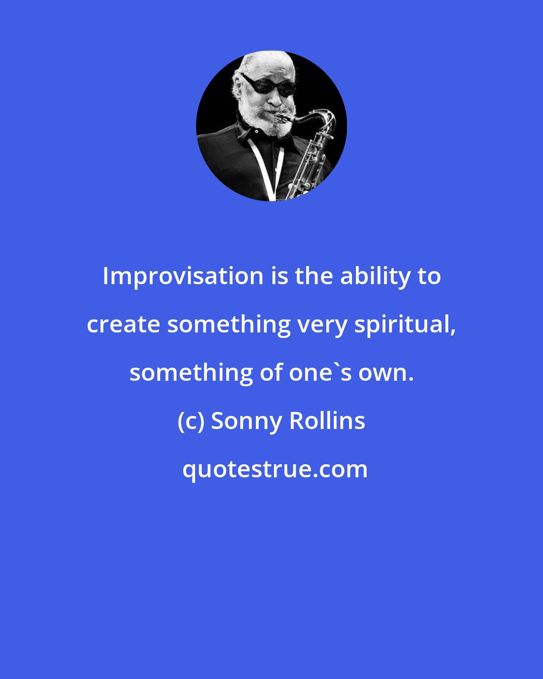 Sonny Rollins: Improvisation is the ability to create something very spiritual, something of one's own.