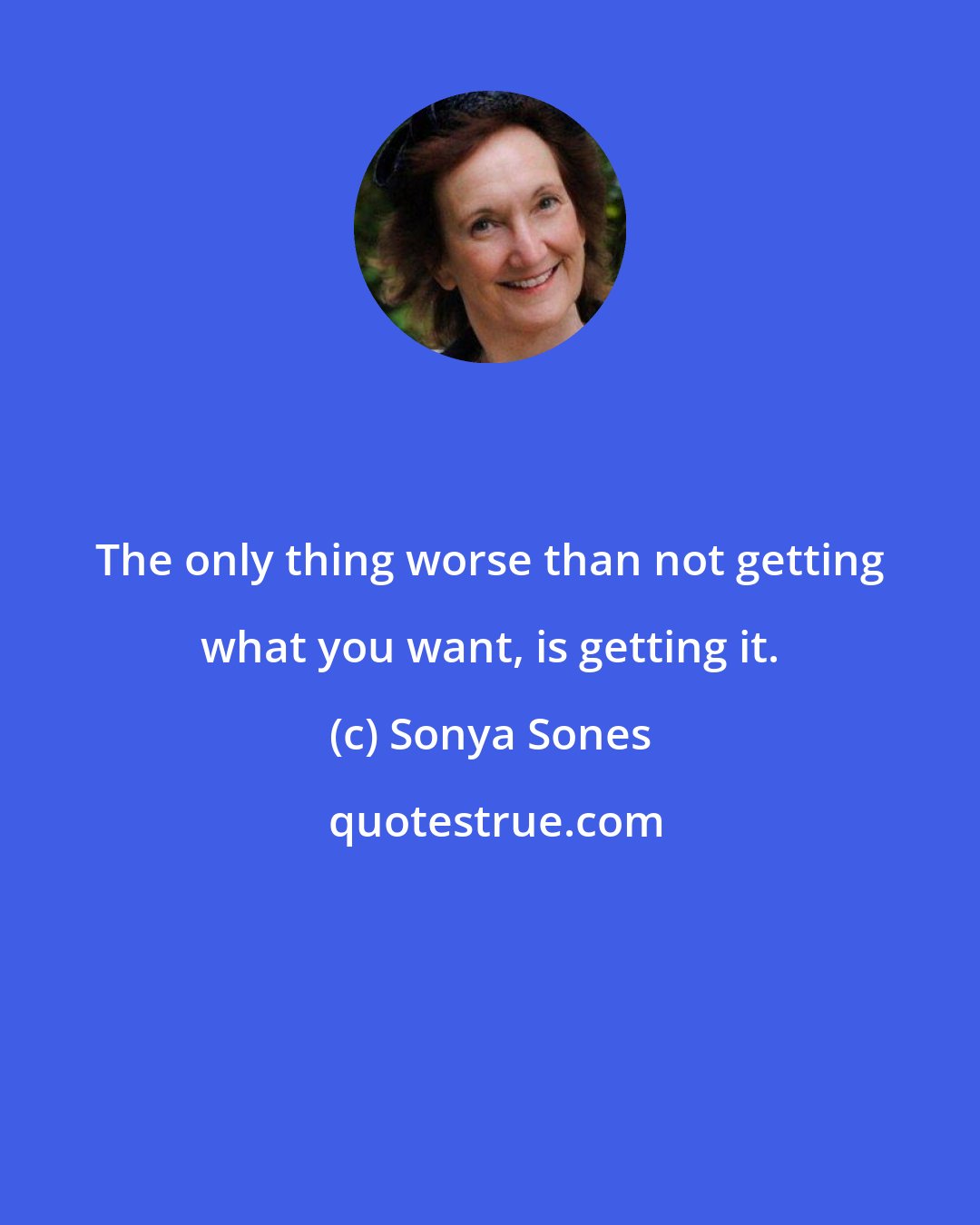 Sonya Sones: The only thing worse than not getting what you want, is getting it.
