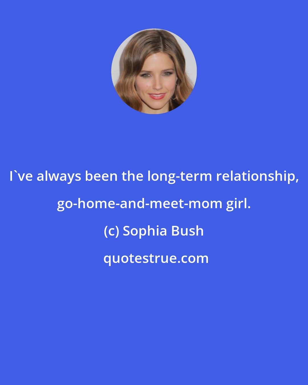 Sophia Bush: I've always been the long-term relationship, go-home-and-meet-mom girl.