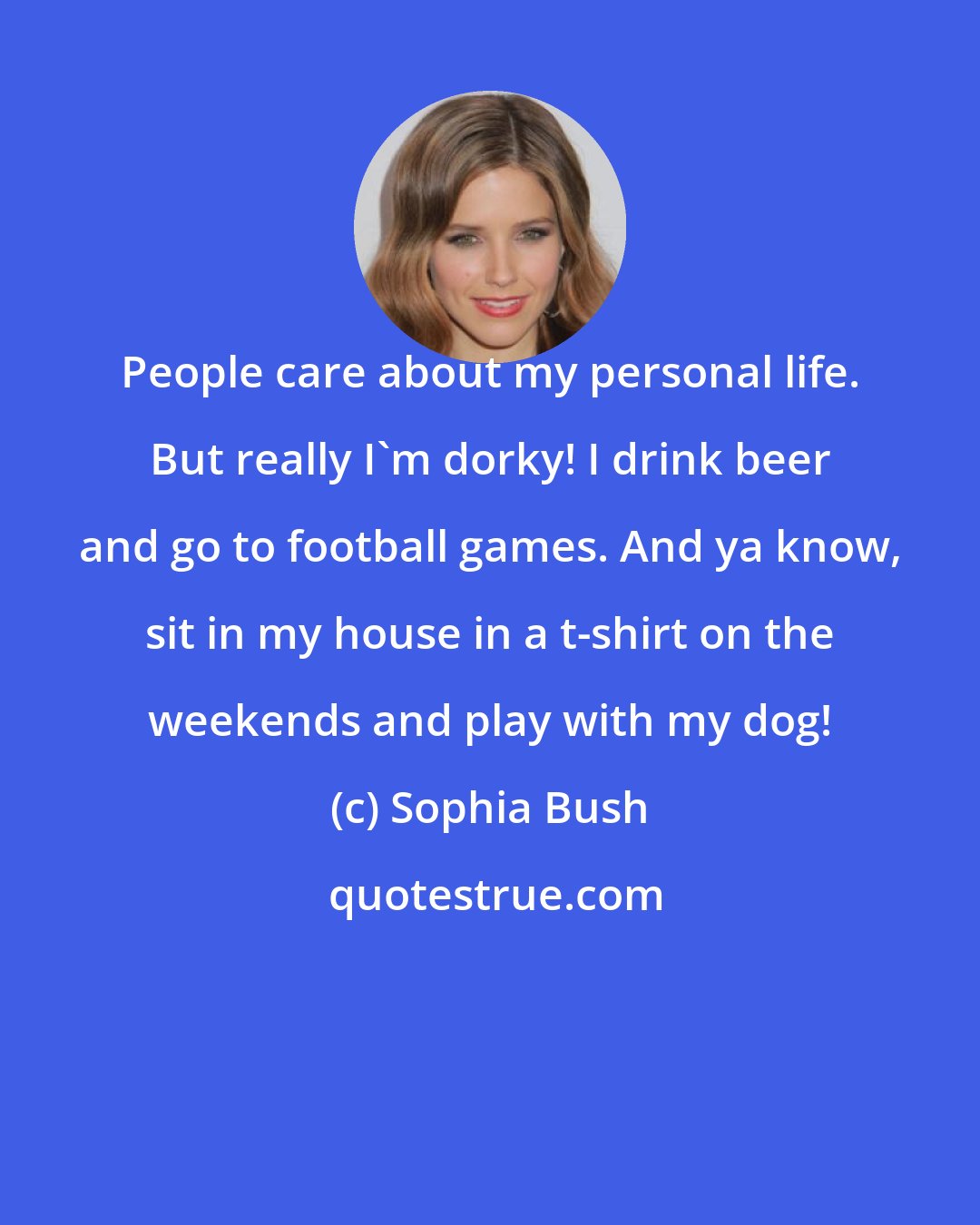 Sophia Bush: People care about my personal life. But really I'm dorky! I drink beer and go to football games. And ya know, sit in my house in a t-shirt on the weekends and play with my dog!