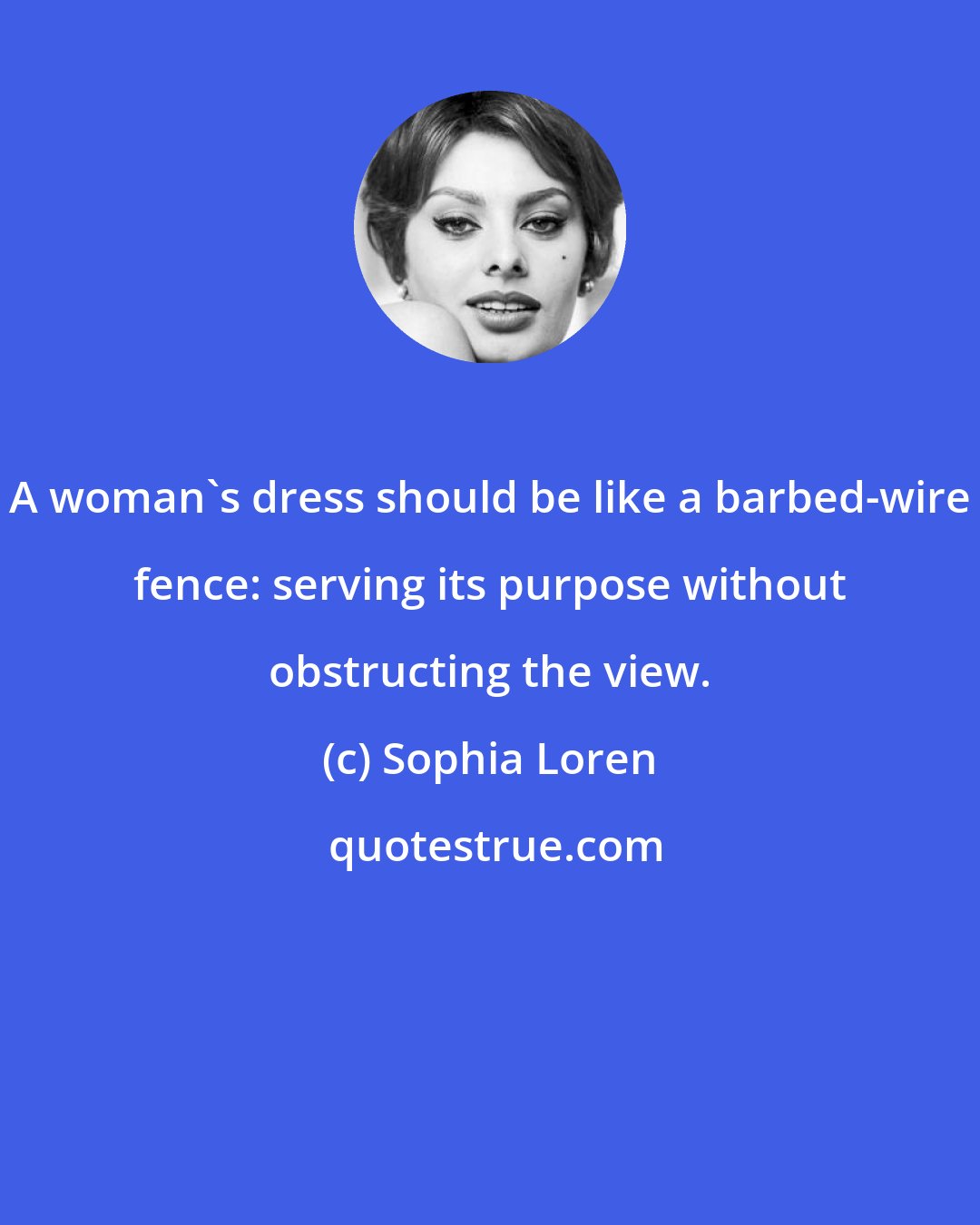 Sophia Loren: A woman's dress should be like a barbed-wire fence: serving its purpose without obstructing the view.