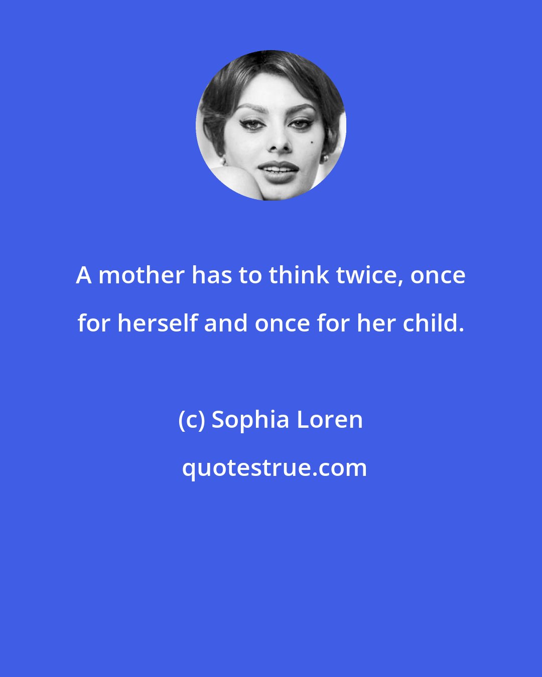 Sophia Loren: A mother has to think twice, once for herself and once for her child.