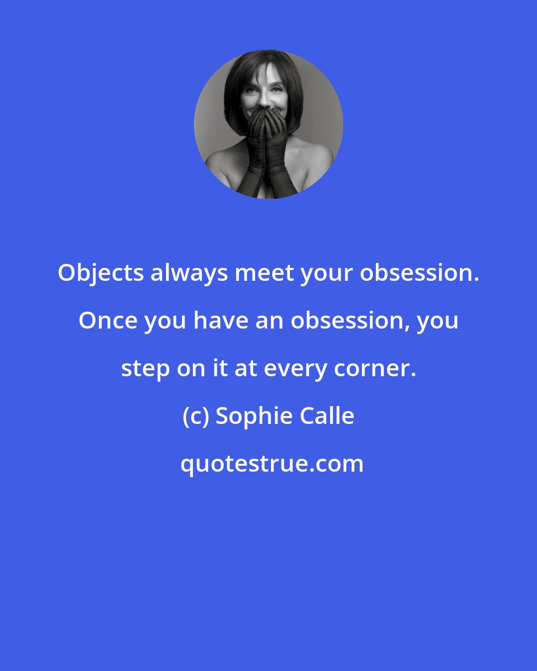 Sophie Calle: Objects always meet your obsession. Once you have an obsession, you step on it at every corner.